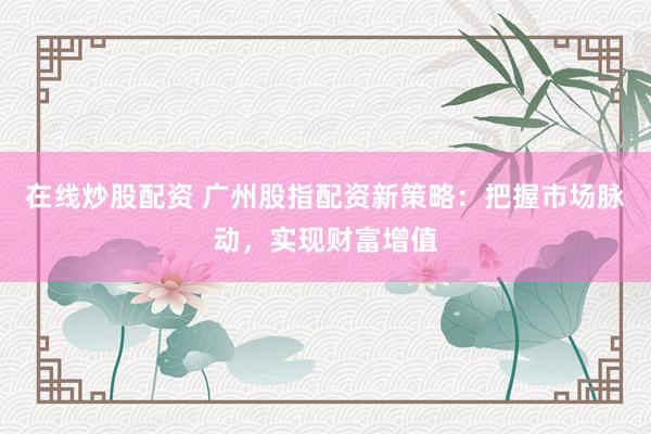 在線炒股配資 廣州股指配資新策略：把握市場(chǎng)脈動(dòng)，實(shí)現(xiàn)財(cái)富增值