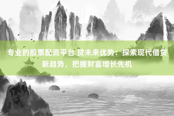 專業(yè)的股票配資平臺 貸未來優(yōu)勢：探索現(xiàn)代借貸新趨勢，把握財(cái)富增長先機(jī)
