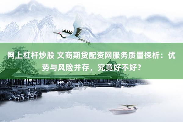 網(wǎng)上杠桿炒股 文商期貨配資網(wǎng)服務(wù)質(zhì)量探析：優(yōu)勢(shì)與風(fēng)險(xiǎn)并存，究竟好不好？