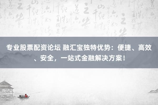 專業(yè)股票配資論壇 融匯寶獨(dú)特優(yōu)勢(shì)：便捷、高效、安全，一站式金融解決方案！
