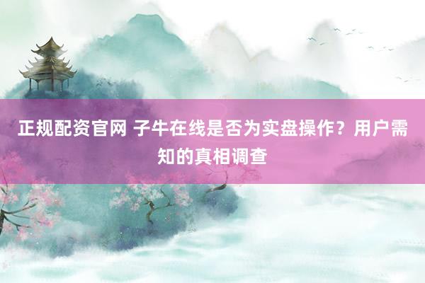正規(guī)配資官網(wǎng) 子牛在線是否為實盤操作？用戶需知的真相調(diào)查
