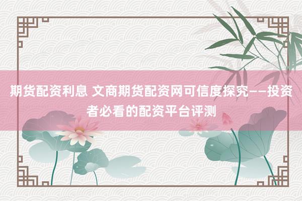 期貨配資利息 文商期貨配資網(wǎng)可信度探究——投資者必看的配資平臺評測
