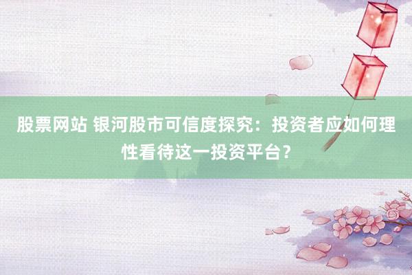 股票網(wǎng)站 銀河股市可信度探究：投資者應如何理性看待這一投資平臺？