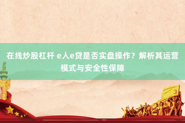 在線炒股杠桿 e人e貸是否實(shí)盤操作？解析其運(yùn)營(yíng)模式與安全性保障