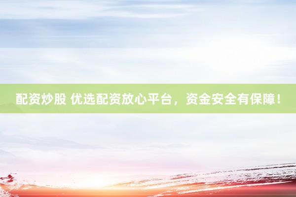 配資炒股 優(yōu)選配資放心平臺，資金安全有保障！