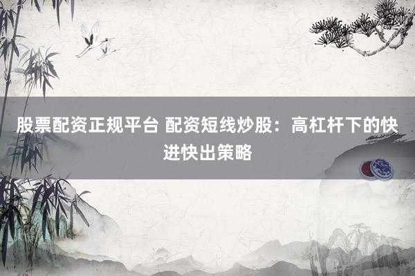 股票配資正規(guī)平臺 配資短線炒股：高杠桿下的快進快出策略