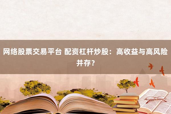 網(wǎng)絡(luò)股票交易平臺(tái) 配資杠桿炒股：高收益與高風(fēng)險(xiǎn)并存？