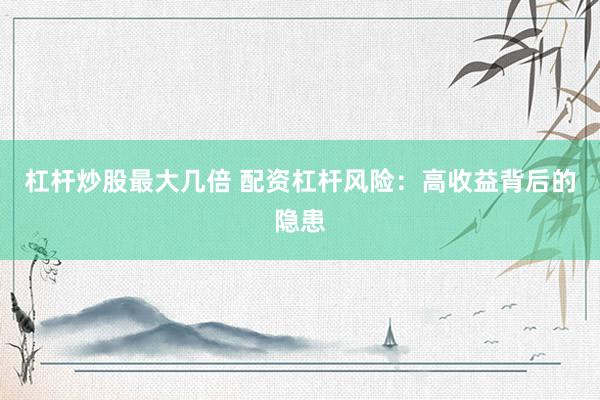杠桿炒股最大幾倍 配資杠桿風險：高收益背后的隱患