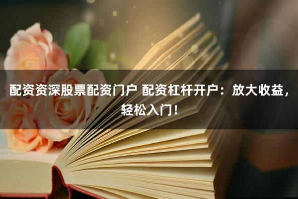 配資資深股票配資門戶 配資杠桿開戶：放大收益，輕松入門！