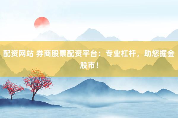 配資網(wǎng)站 券商股票配資平臺：專業(yè)杠桿，助您掘金股市！