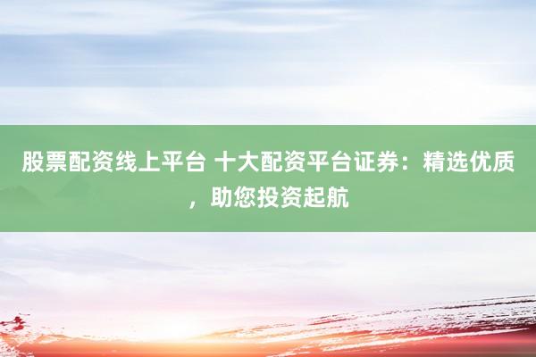 股票配資線上平臺 十大配資平臺證券：精選優(yōu)質(zhì)，助您投資起航
