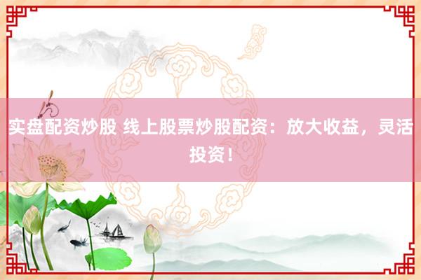 實盤配資炒股 線上股票炒股配資：放大收益，靈活投資！