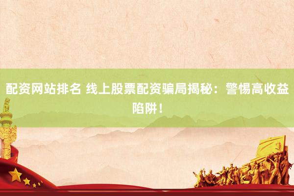 配資網(wǎng)站排名 線(xiàn)上股票配資騙局揭秘：警惕高收益陷阱！