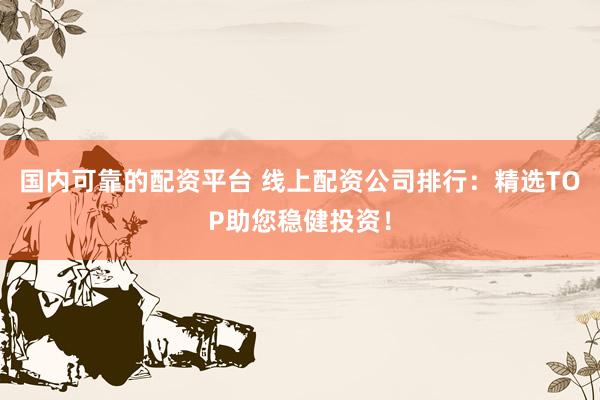 國(guó)內(nèi)可靠的配資平臺(tái) 線上配資公司排行：精選TOP助您穩(wěn)健投資！