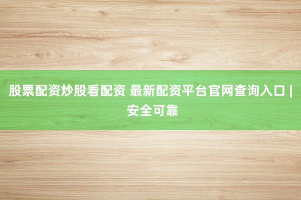 股票配資炒股看配資 最新配資平臺官網(wǎng)查詢入口 | 安全可靠
