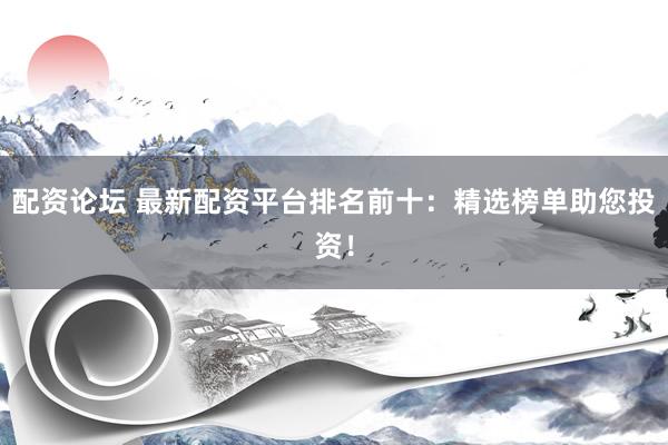 配資論壇 最新配資平臺排名前十：精選榜單助您投資！