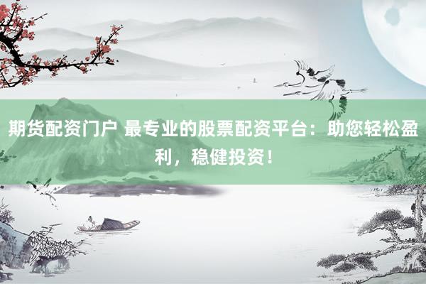 期貨配資門(mén)戶 最專(zhuān)業(yè)的股票配資平臺(tái)：助您輕松盈利，穩(wěn)健投資！