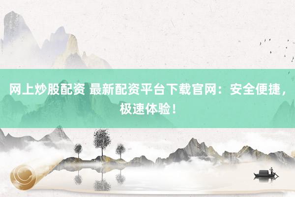 網(wǎng)上炒股配資 最新配資平臺(tái)下載官網(wǎng)：安全便捷，極速體驗(yàn)！