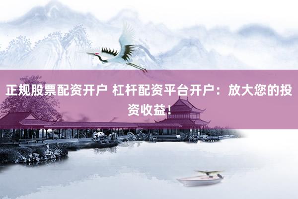 正規(guī)股票配資開戶 杠桿配資平臺開戶：放大您的投資收益！