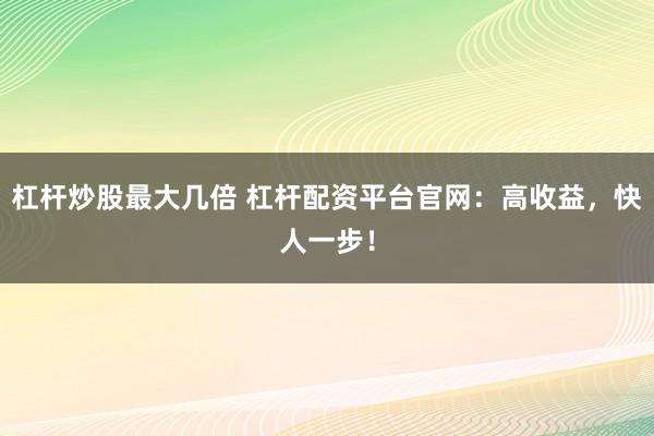 杠桿炒股最大幾倍 杠桿配資平臺官網(wǎng)：高收益，快人一步！
