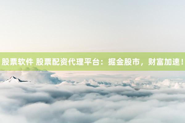 股票軟件 股票配資代理平臺：掘金股市，財富加速！