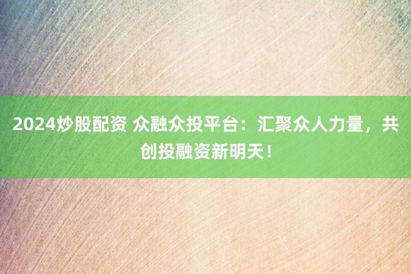 2024炒股配資 眾融眾投平臺：匯聚眾人力量，共創(chuàng)投融資新明天！