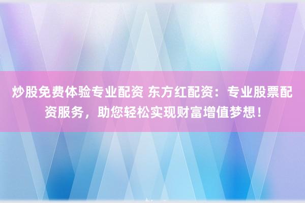 炒股免費體驗專業(yè)配資 東方紅配資：專業(yè)股票配資服務(wù)，助您輕松實現(xiàn)財富增值夢想！