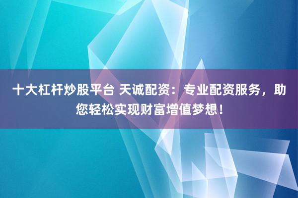 十大杠桿炒股平臺 天誠配資：專業(yè)配資服務，助您輕松實現(xiàn)財富增值夢想！