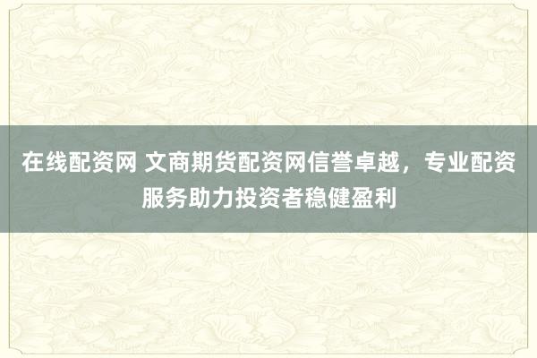 在線配資網(wǎng) 文商期貨配資網(wǎng)信譽卓越，專業(yè)配資服務(wù)助力投資者穩(wěn)健盈利