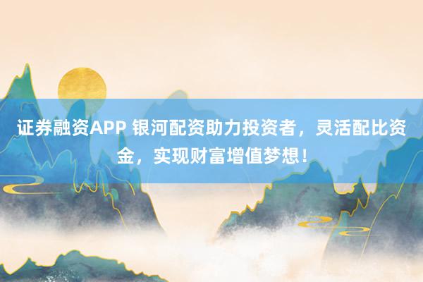 證券融資APP 銀河配資助力投資者，靈活配比資金，實現(xiàn)財富增值夢想！