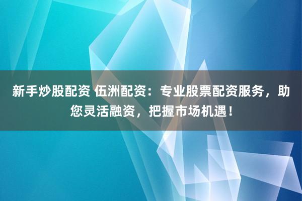 新手炒股配資 伍洲配資：專業(yè)股票配資服務(wù)，助您靈活融資，把握市場機(jī)遇！