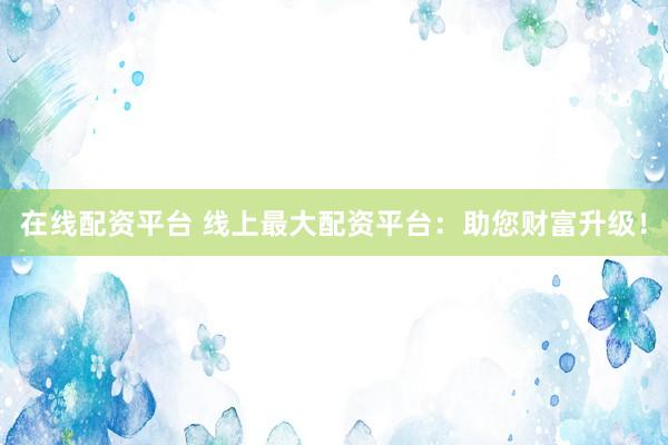 在線配資平臺(tái) 線上最大配資平臺(tái)：助您財(cái)富升級(jí)！