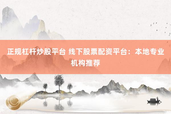 正規(guī)杠桿炒股平臺(tái) 線下股票配資平臺(tái)：本地專業(yè)機(jī)構(gòu)推薦