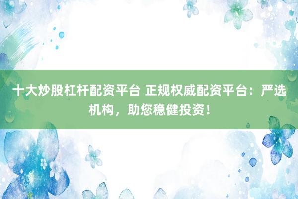 十大炒股杠桿配資平臺 正規(guī)權(quán)威配資平臺：嚴選機構(gòu)，助您穩(wěn)健投資！