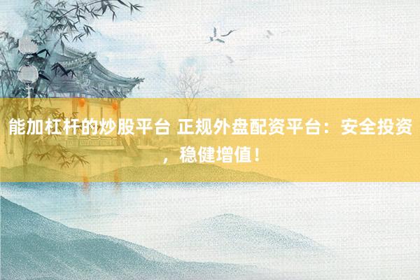 能加杠桿的炒股平臺 正規(guī)外盤配資平臺：安全投資，穩(wěn)健增值！