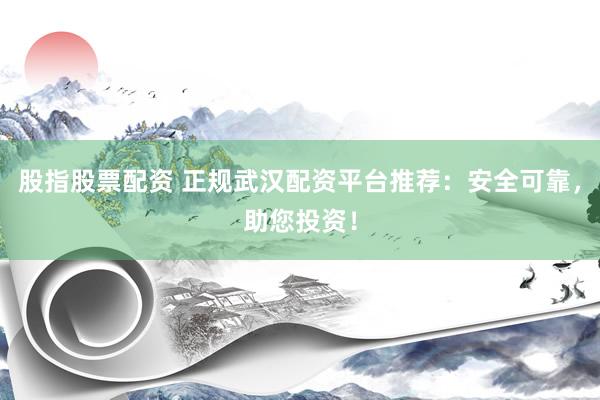 股指股票配資 正規(guī)武漢配資平臺(tái)推薦：安全可靠，助您投資！
