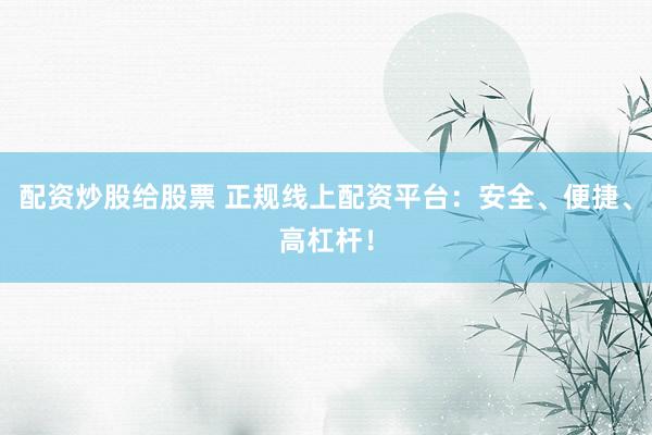 配資炒股給股票 正規(guī)線(xiàn)上配資平臺(tái)：安全、便捷、高杠桿！