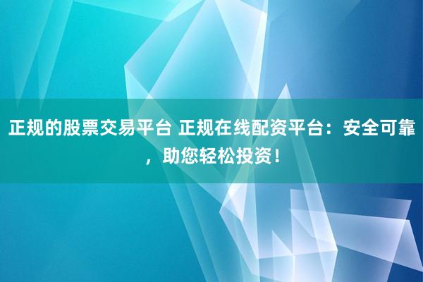 正規(guī)的股票交易平臺 正規(guī)在線配資平臺：安全可靠，助您輕松投資！