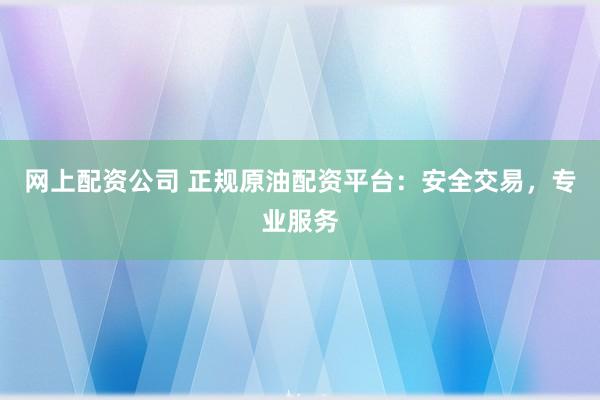 網(wǎng)上配資公司 正規(guī)原油配資平臺：安全交易，專業(yè)服務(wù)