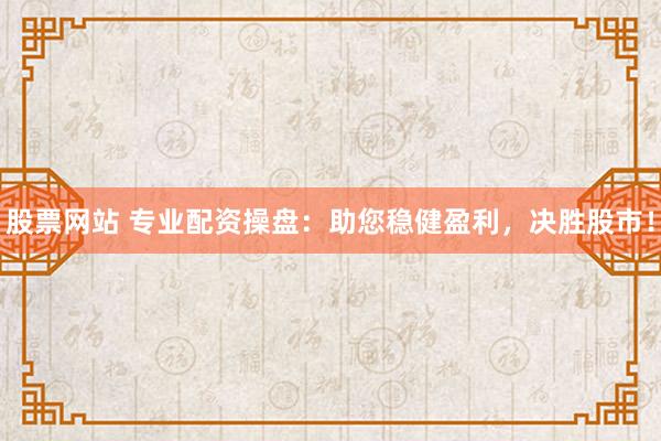 股票網(wǎng)站 專業(yè)配資操盤：助您穩(wěn)健盈利，決勝股市！