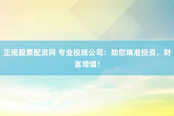 正規(guī)股票配資網(wǎng) 專業(yè)投顧公司：助您精準(zhǔn)投資，財(cái)富增值！