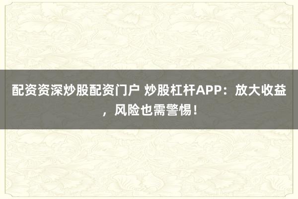 配資資深炒股配資門戶 炒股杠桿APP：放大收益，風(fēng)險也需警惕！