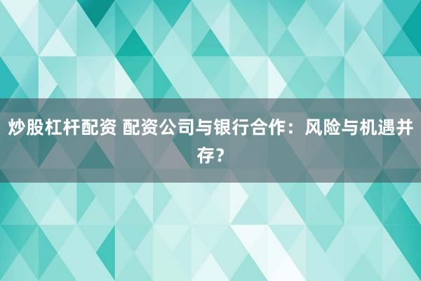 炒股杠桿配資 配資公司與銀行合作：風(fēng)險(xiǎn)與機(jī)遇并存？