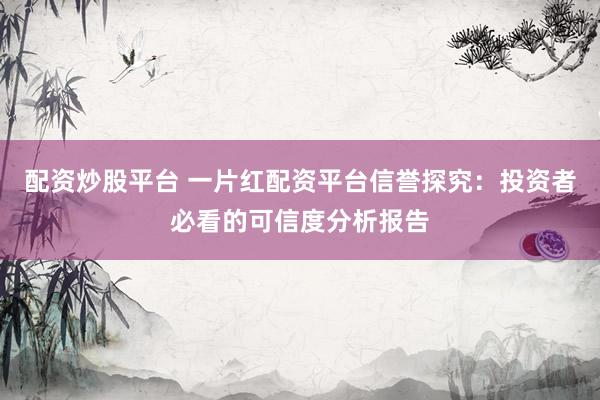 配資炒股平臺 一片紅配資平臺信譽探究：投資者必看的可信度分析報告