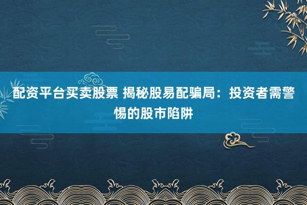 配資平臺(tái)買(mǎi)賣(mài)股票 揭秘股易配騙局：投資者需警惕的股市陷阱