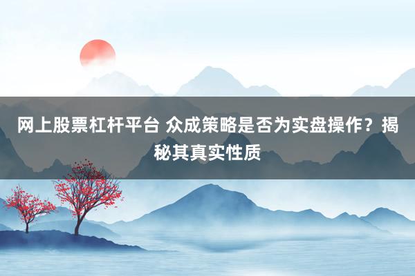 網(wǎng)上股票杠桿平臺 眾成策略是否為實盤操作？揭秘其真實性質(zhì)