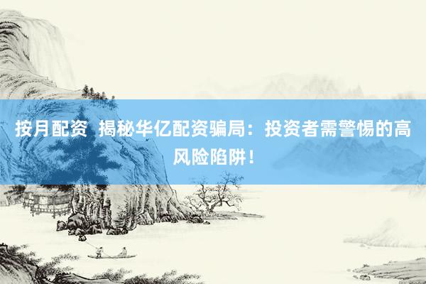 按月配資  揭秘華億配資騙局：投資者需警惕的高風(fēng)險(xiǎn)陷阱！