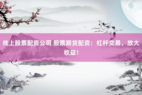 線上股票配資公司 股票期貨配資：杠桿交易，放大收益！