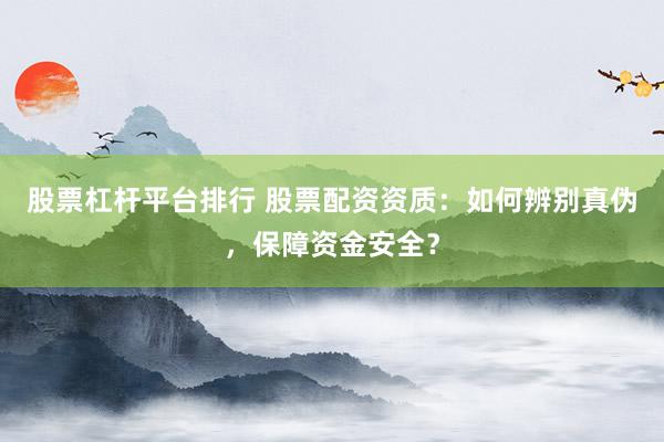 股票杠桿平臺(tái)排行 股票配資資質(zhì)：如何辨別真?zhèn)?，保障資金安全？