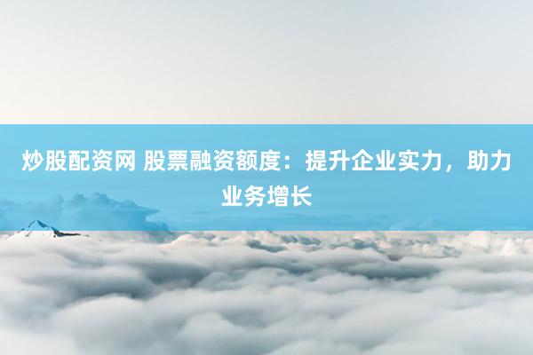 炒股配資網(wǎng) 股票融資額度：提升企業(yè)實(shí)力，助力業(yè)務(wù)增長(zhǎng)